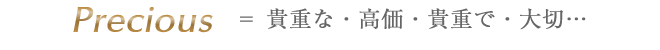 Precious ＝貴重な・高価・貴重で・大切…