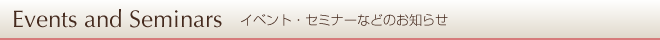 Events and Seminars イベント・セミナーなどのお知らせ